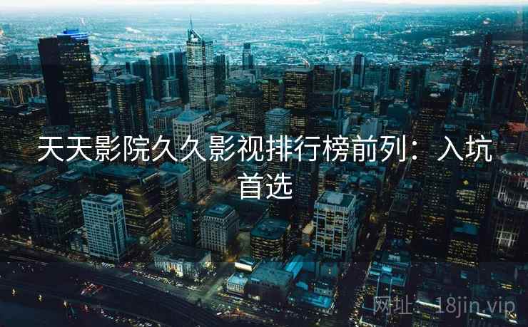 天天影院久久影视排行榜前列：入坑首选