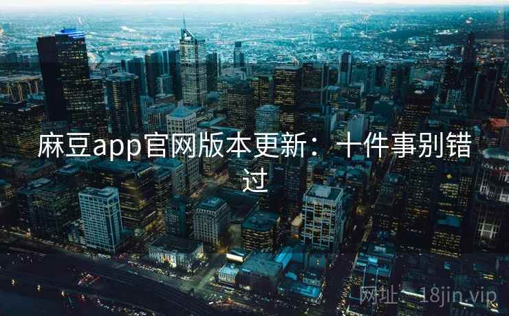 麻豆app官网版本更新：十件事别错过