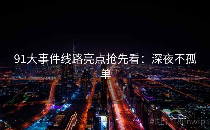 91大事件线路亮点抢先看：深夜不孤单
