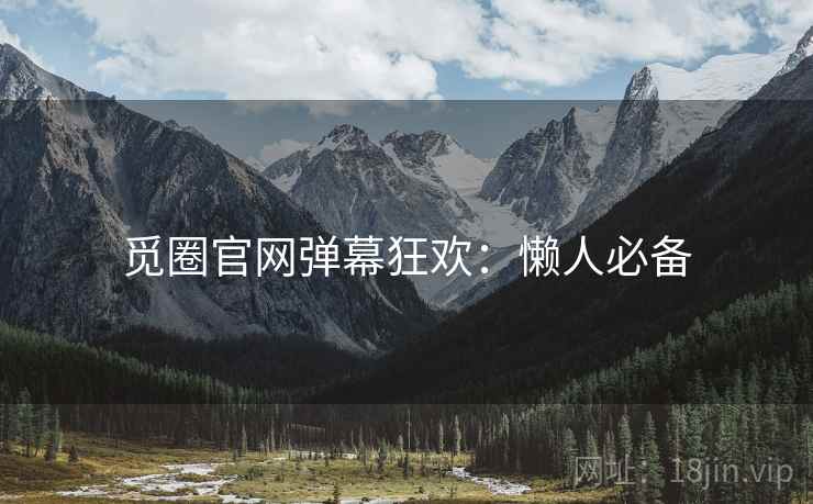 觅圈官网弹幕狂欢：懒人必备
