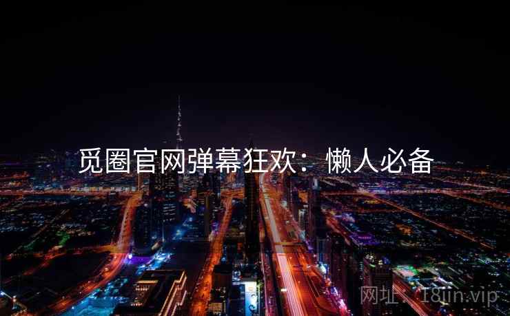觅圈官网弹幕狂欢：懒人必备
