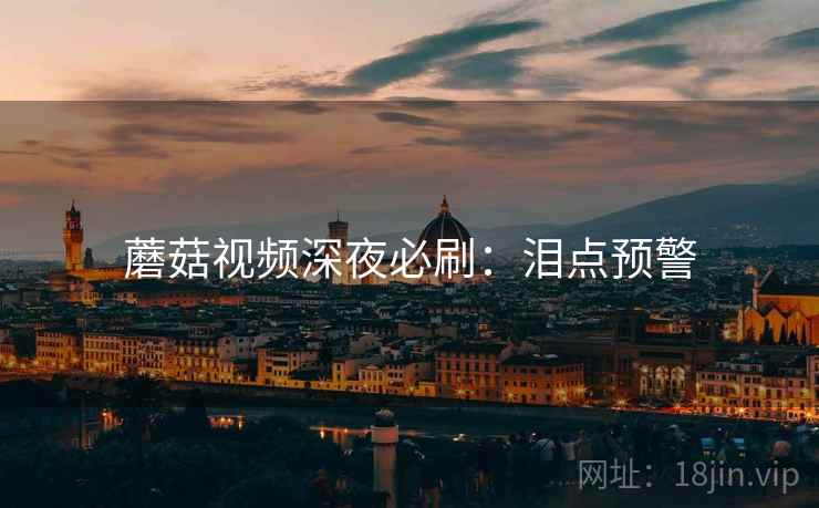 蘑菇视频深夜必刷：泪点预警