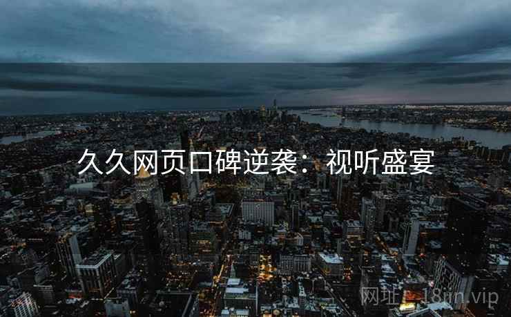 久久网页口碑逆袭：视听盛宴