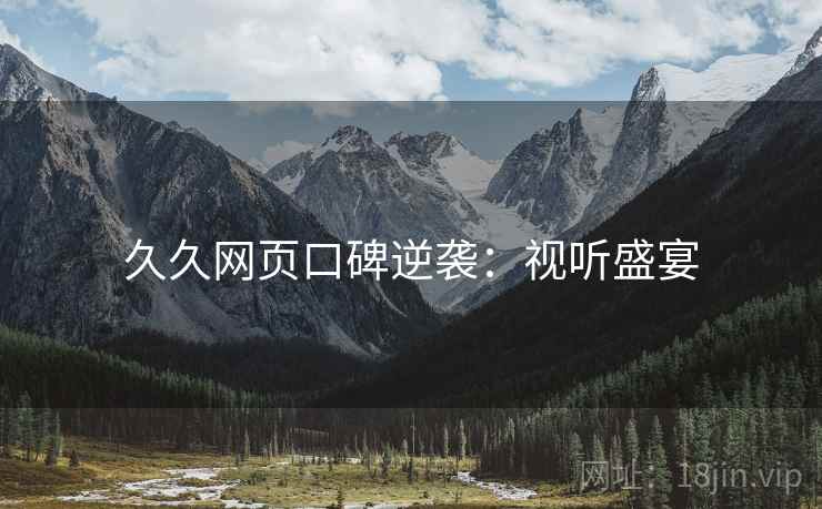 久久网页口碑逆袭：视听盛宴