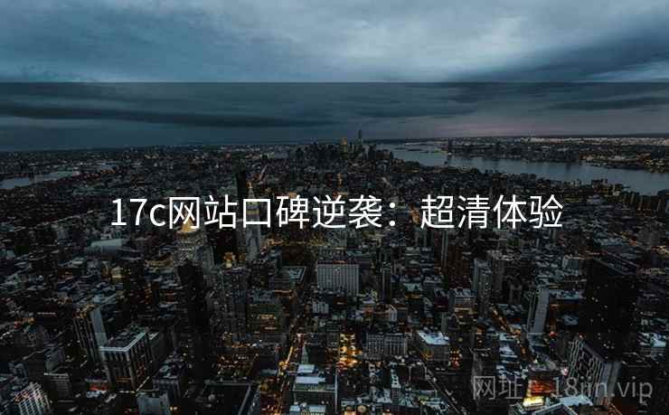 17c网站口碑逆袭：超清体验