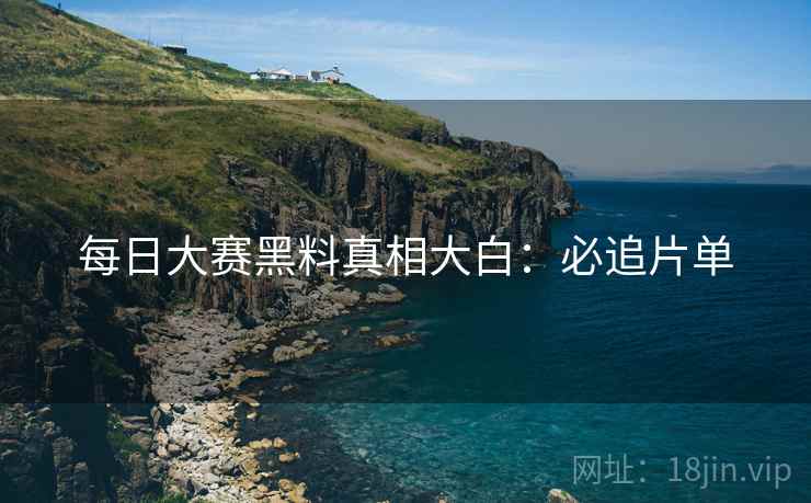 每日大赛黑料真相大白：必追片单