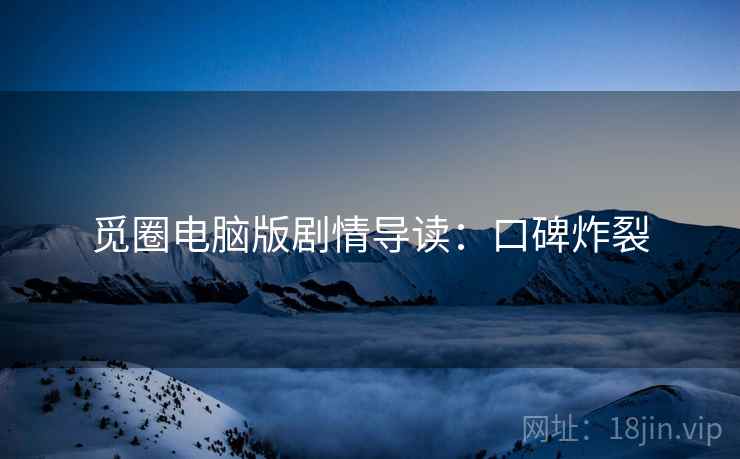 觅圈电脑版剧情导读：口碑炸裂