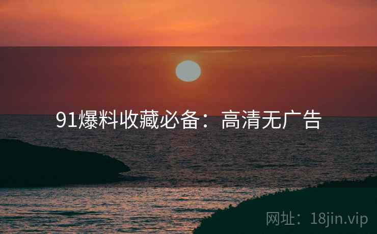 91爆料收藏必备：高清无广告