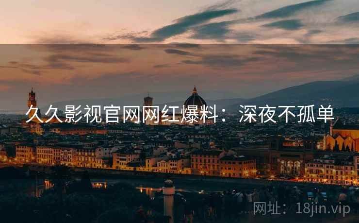 久久影视官网网红爆料：深夜不孤单