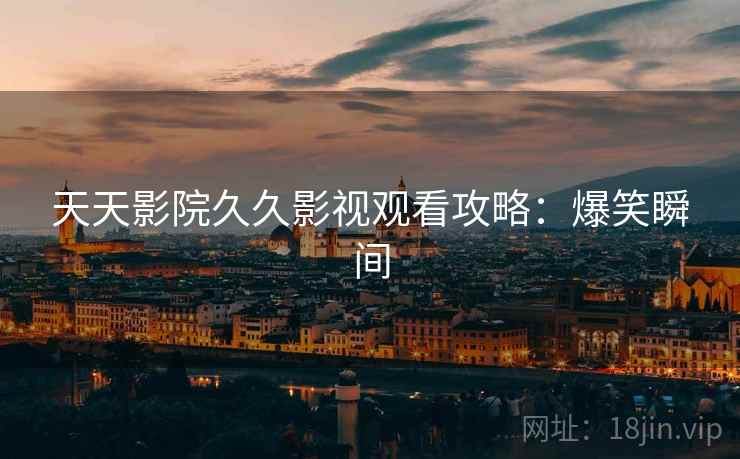 天天影院久久影视观看攻略：爆笑瞬间