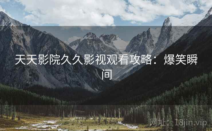 天天影院久久影视观看攻略：爆笑瞬间