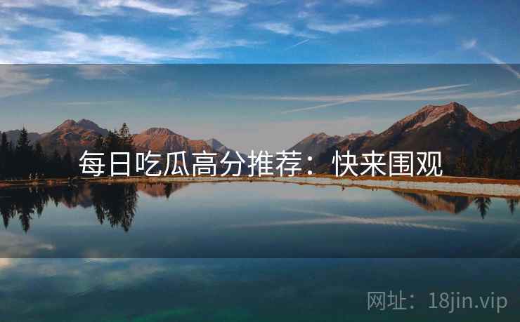 每日吃瓜高分推荐：快来围观