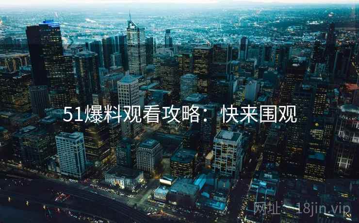51爆料观看攻略：快来围观