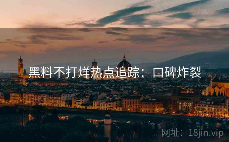 黑料不打烊热点追踪：口碑炸裂