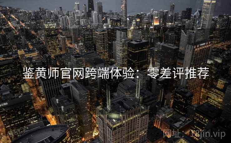 鉴黄师官网跨端体验：零差评推荐