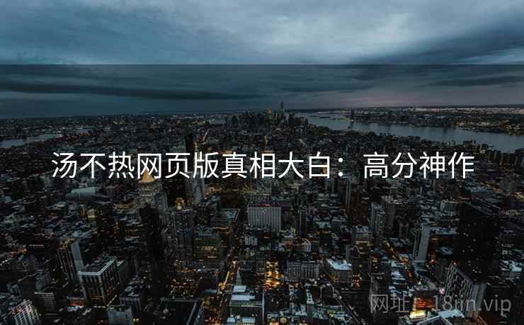 汤不热网页版真相大白：高分神作