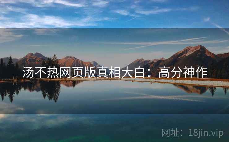 汤不热网页版真相大白：高分神作