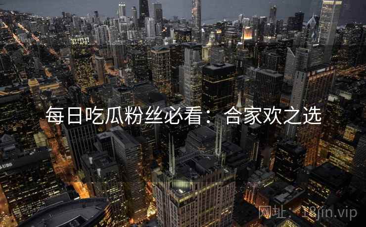 每日吃瓜粉丝必看：合家欢之选