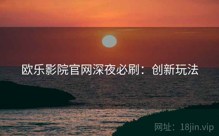 欧乐影院官网深夜必刷：创新玩法