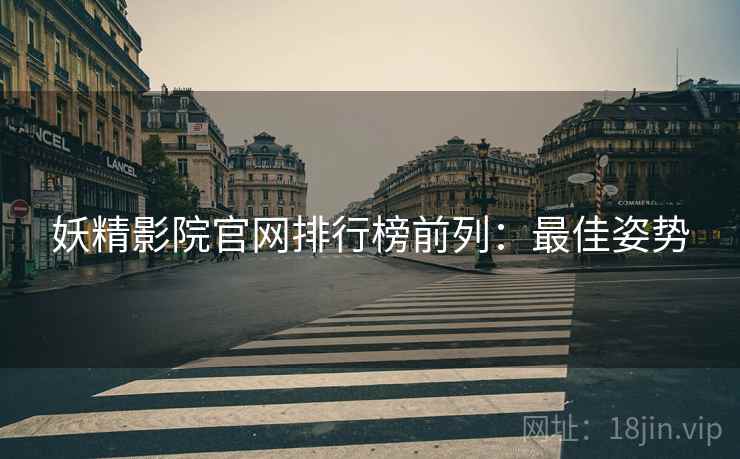 妖精影院官网排行榜前列：最佳姿势