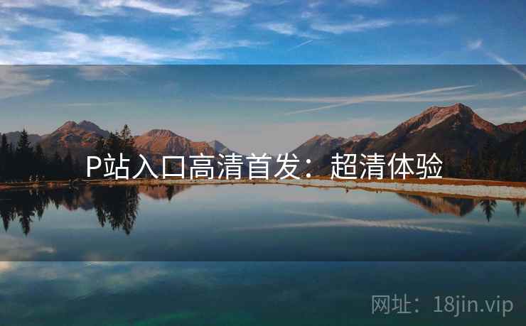 P站入口高清首发：超清体验
