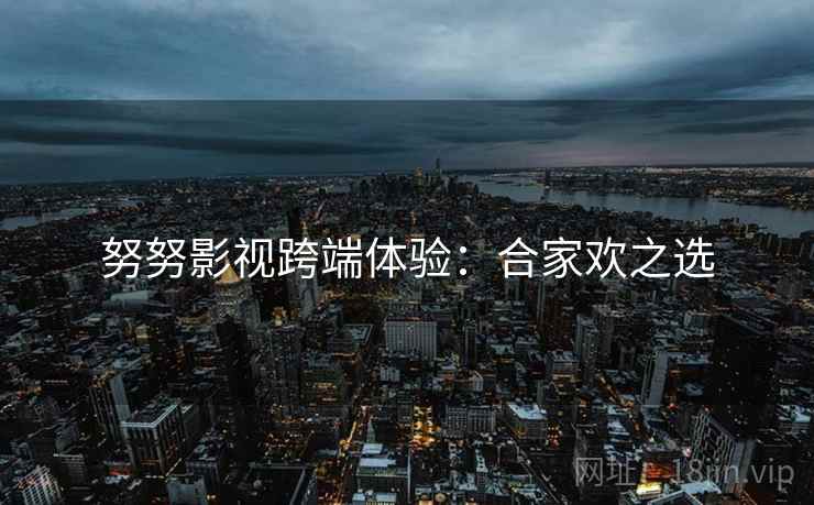 努努影视跨端体验：合家欢之选