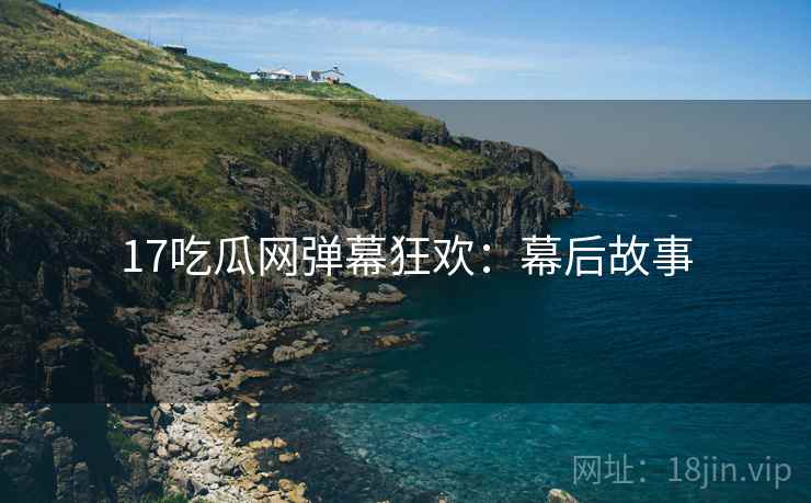 17吃瓜网弹幕狂欢：幕后故事