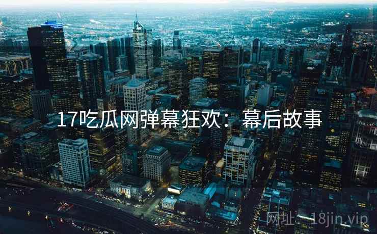 17吃瓜网弹幕狂欢：幕后故事
