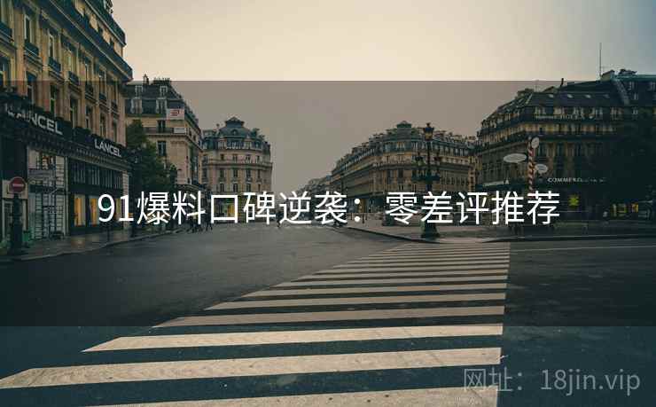 91爆料口碑逆袭：零差评推荐
