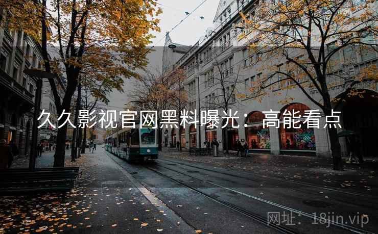 久久影视官网黑料曝光：高能看点