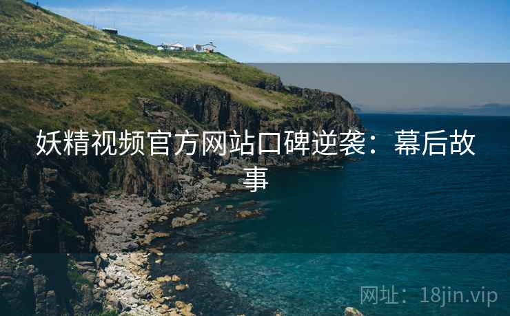 妖精视频官方网站口碑逆袭：幕后故事