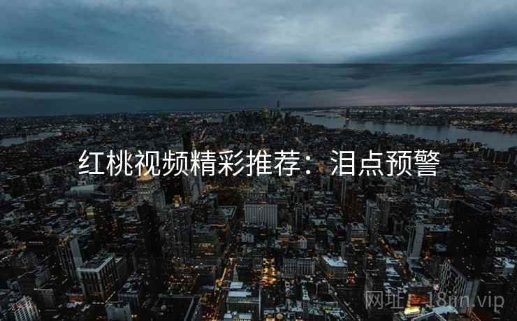 红桃视频精彩推荐：泪点预警