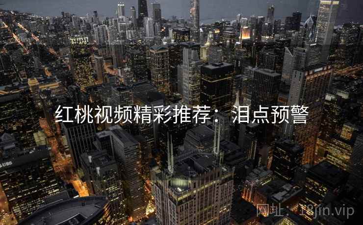 红桃视频精彩推荐：泪点预警