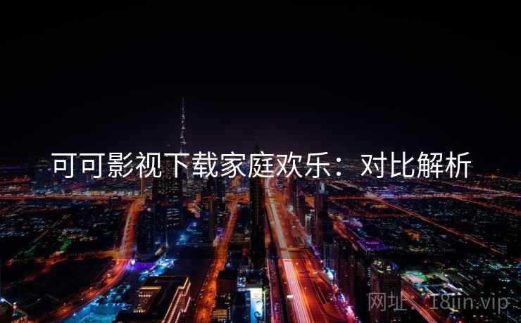 可可影视下载家庭欢乐：对比解析