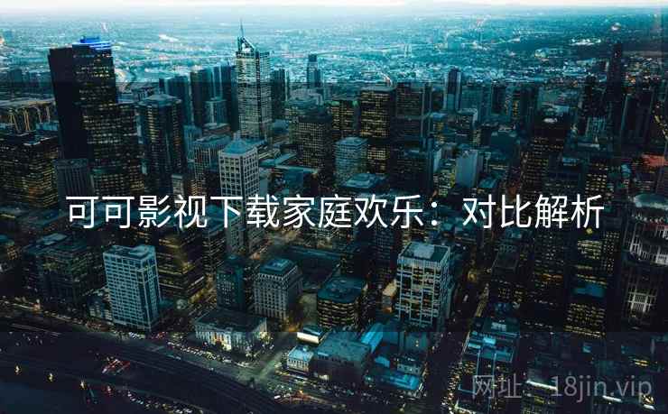 可可影视下载家庭欢乐：对比解析