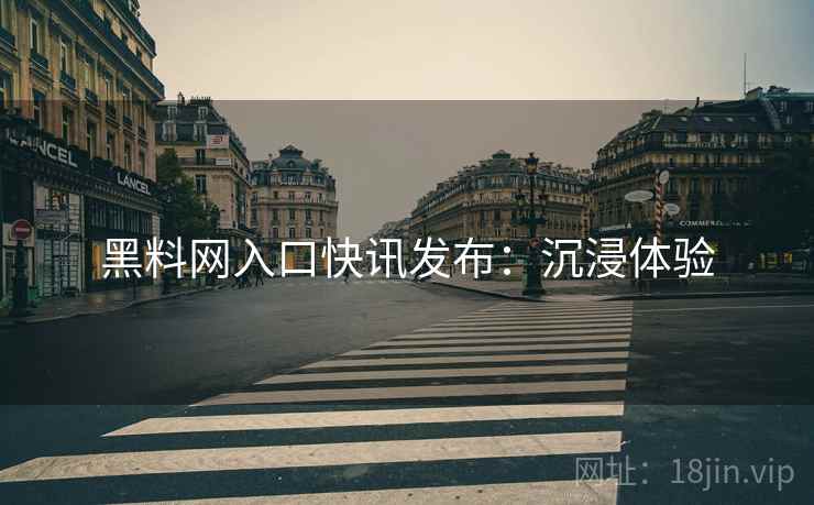 黑料网入口快讯发布：沉浸体验