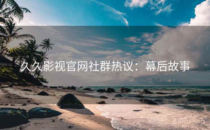 久久影视官网社群热议：幕后故事