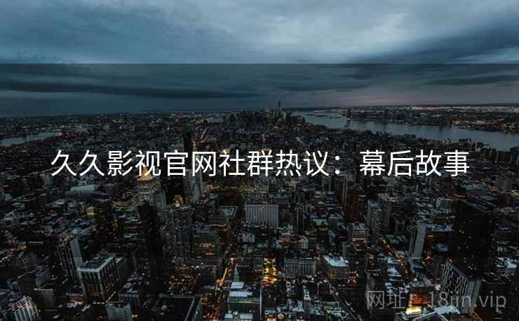 久久影视官网社群热议：幕后故事