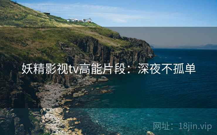 妖精影视tv高能片段：深夜不孤单