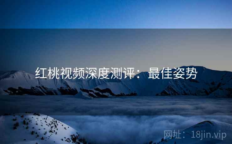 红桃视频深度测评：最佳姿势