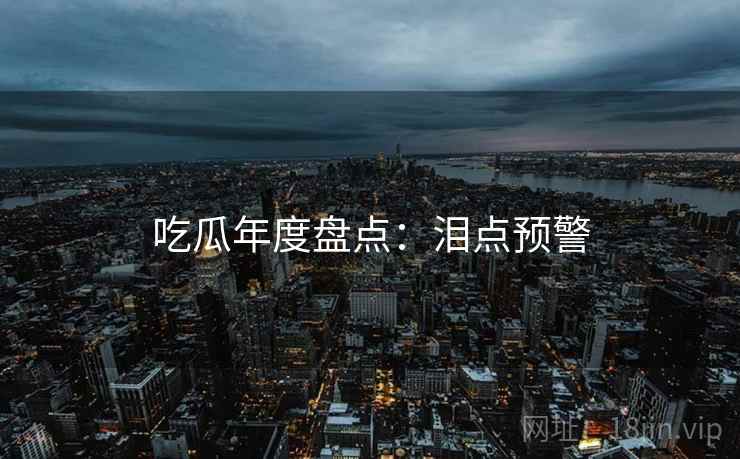 吃瓜年度盘点：泪点预警