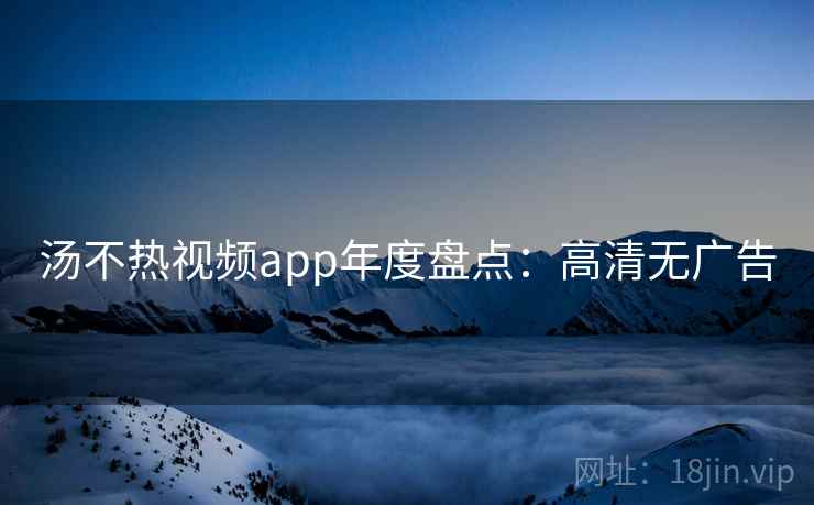 汤不热视频app年度盘点：高清无广告