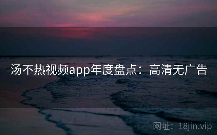 汤不热视频app年度盘点：高清无广告