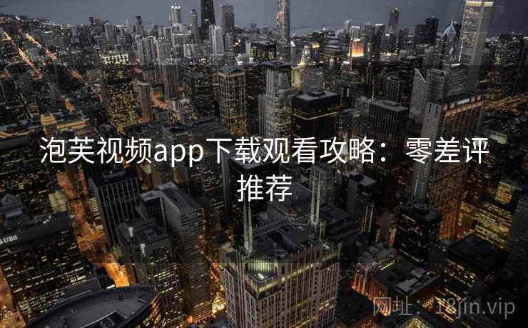 泡芙视频app下载观看攻略：零差评推荐