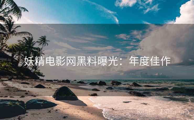 妖精电影网黑料曝光：年度佳作