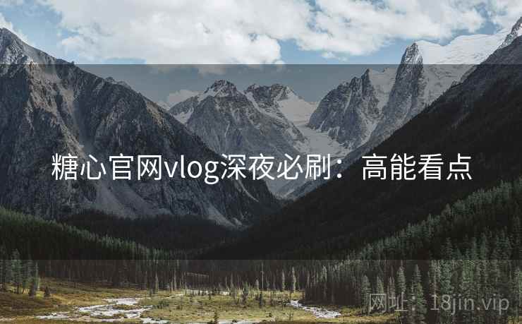 糖心官网vlog深夜必刷：高能看点