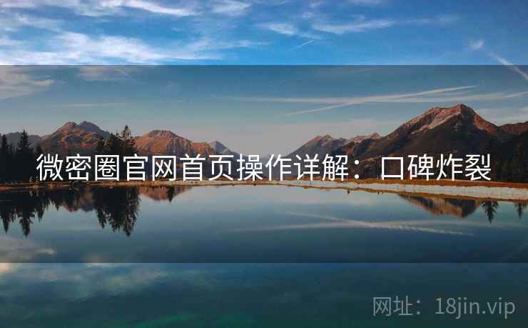 微密圈官网首页操作详解：口碑炸裂