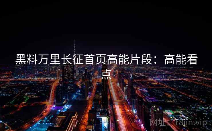 黑料万里长征首页高能片段：高能看点