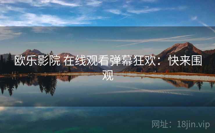 欧乐影院 在线观看弹幕狂欢：快来围观