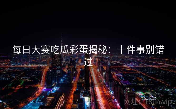 每日大赛吃瓜彩蛋揭秘:十件事别错过 每日大赛吃瓜彩蛋揭秘:十件事别错过